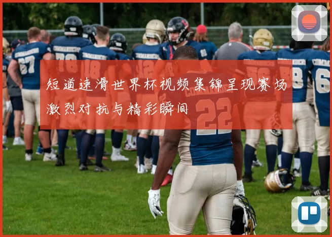短道速滑世界杯视频集锦呈现赛场激烈对抗与精彩瞬间