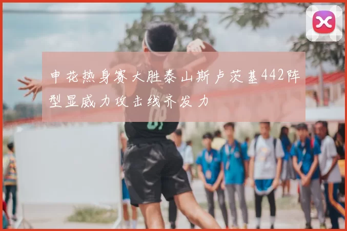 申花热身赛大胜泰山斯卢茨基442阵型显威力攻击线齐发力