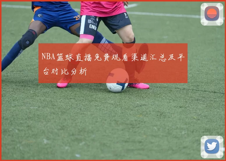 NBA篮球直播免费观看渠道汇总及平台对比分析