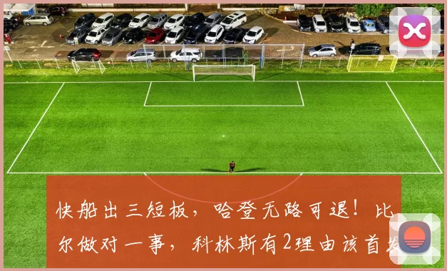 快船出三短板,哈登无路可退!比尔做对一事,科林斯有2理由该首发