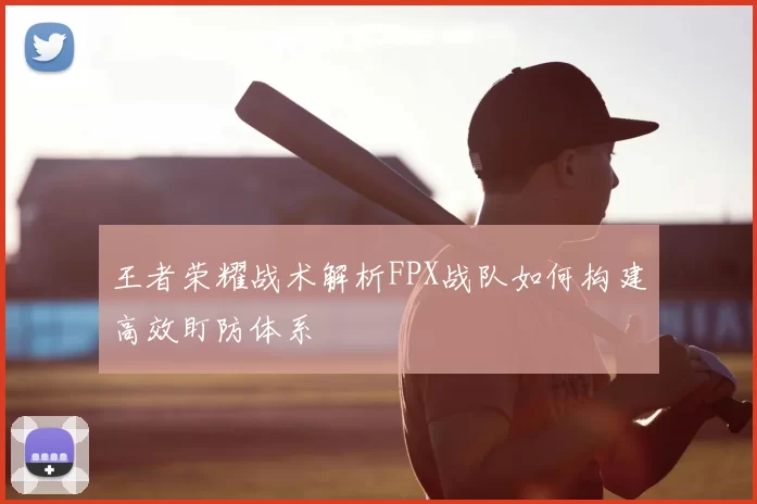 王者荣耀战术解析FPX战队如何构建高效盯防体系