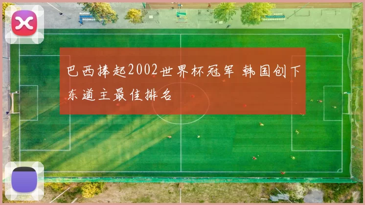 巴西捧起2002世界杯冠军 韩国创下东道主最佳排名