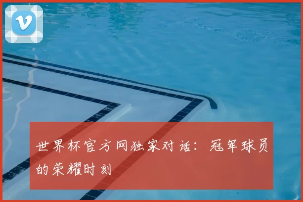 世界杯官方网独家对话:冠军球员的荣耀时刻