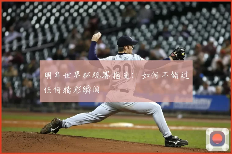明年世界杯观赛指南:如何不错过任何精彩瞬间