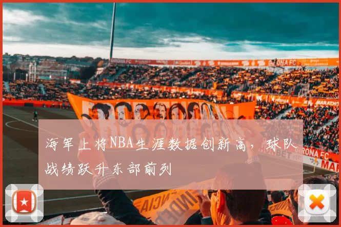 海军上将NBA生涯数据创新高，球队战绩跃升东部前列