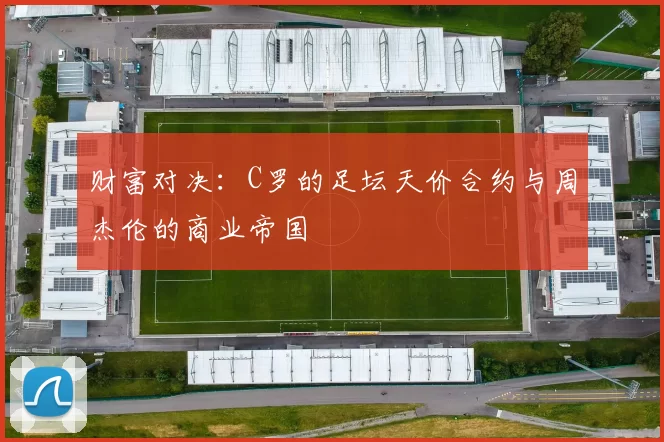财富对决:C罗的足坛天价合约与周杰伦的商业帝国