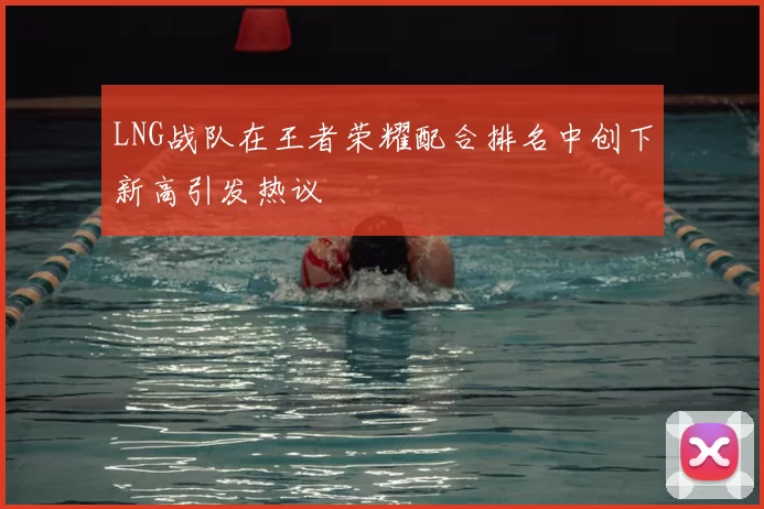 LNG战队在王者荣耀配合排名中创下新高引发热议