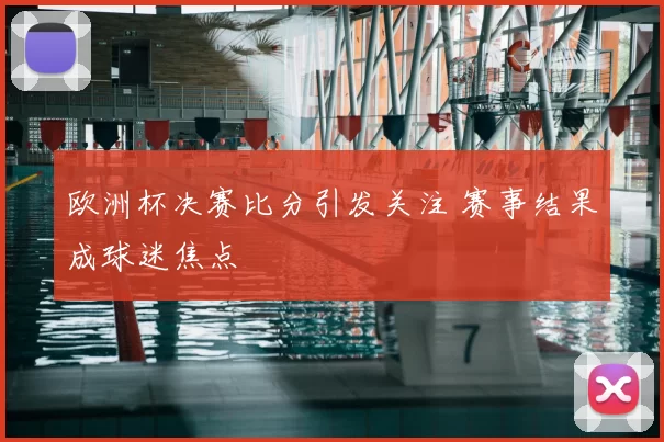 欧洲杯决赛比分引发关注 赛事结果成球迷焦点