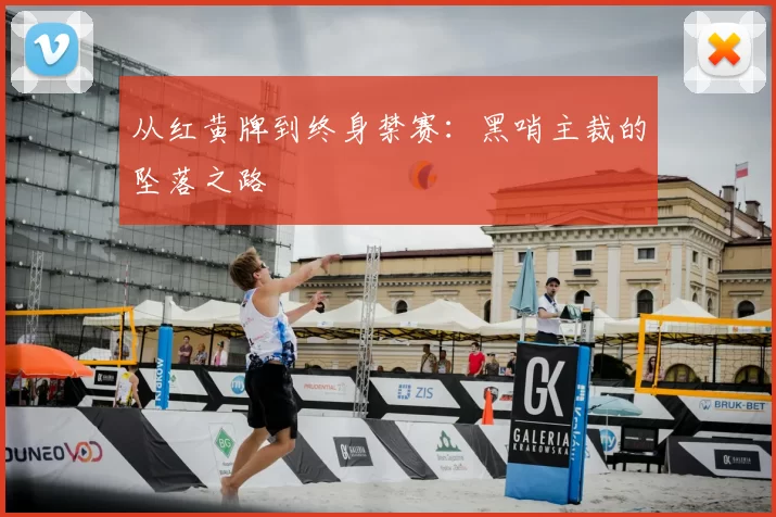 从红黄牌到终身禁赛:黑哨主裁的坠落之路