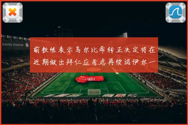 前教练表示乌尔比希转正决定将在近期做出拜仁应考虑再续诺伊尔一年合同
