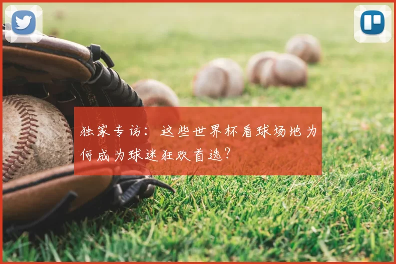 独家专访:这些世界杯看球场地为何成为球迷狂欢首选?