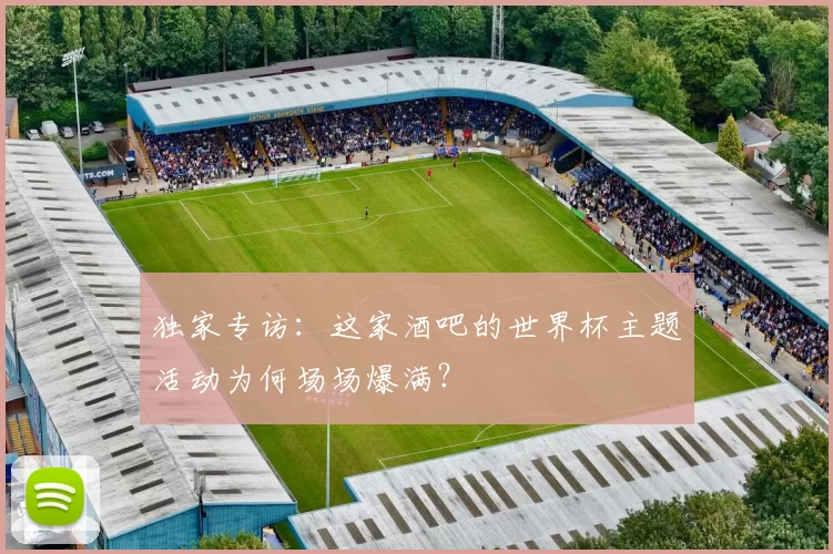 独家专访:这家酒吧的世界杯主题活动为何场场爆满?