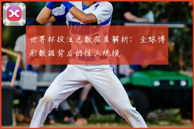 世界杯投注总数深度解析:全球博彩数据背后的惊人规模