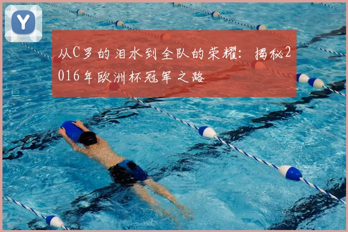 从C罗的泪水到全队的荣耀:揭秘2016年欧洲杯冠军之路