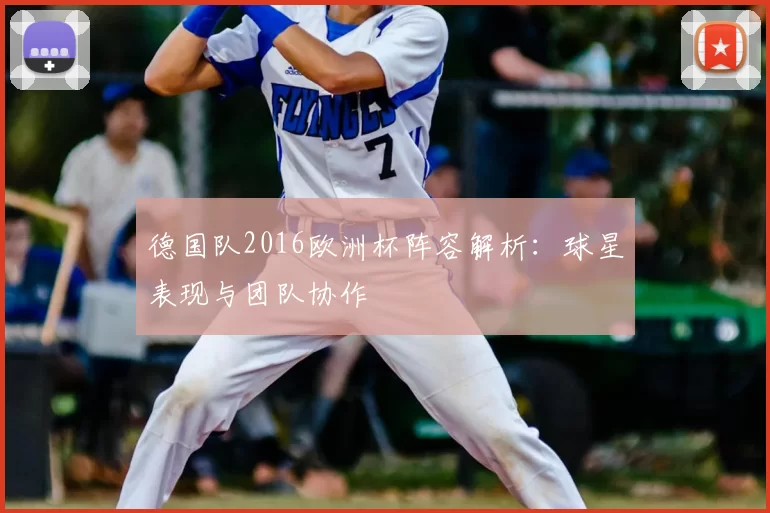 德国队2016欧洲杯阵容解析:球星表现与团队协作