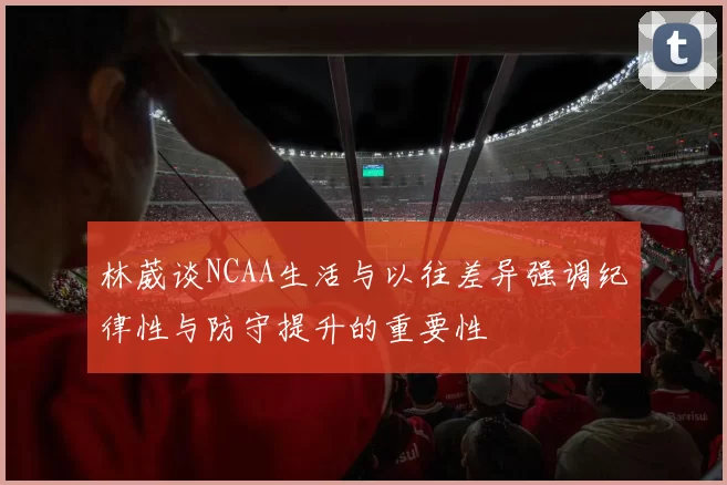 林葳谈NCAA生活与以往差异强调纪律性与防守提升的重要性