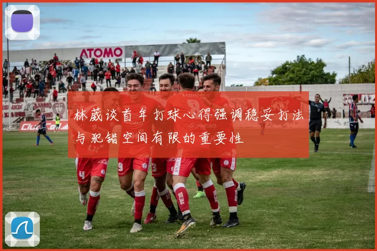 林葳谈首年打球心得强调稳妥打法与犯错空间有限的重要性