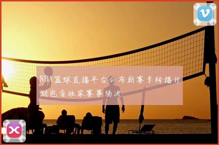 NBA篮球直播平台公布新赛季转播计划包含独家赛事场次