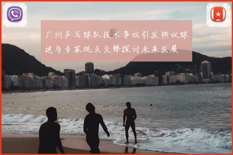 广州乒乓球队技术争议引发热议球迷与专家观点交锋探讨未来发展