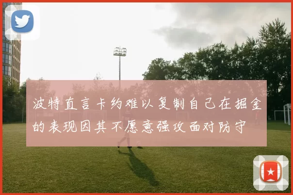 波特直言卡约难以复制自己在掘金的表现因其不愿意强攻面对防守