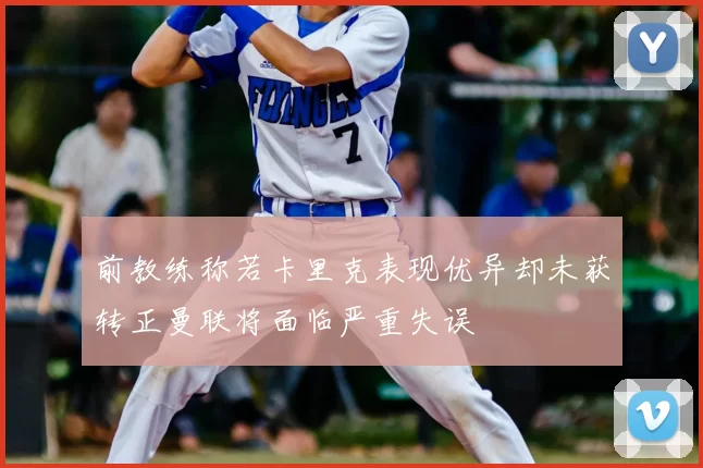 前教练称若卡里克表现优异却未获转正曼联将面临严重失误