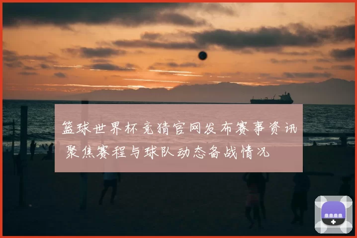 篮球世界杯竞猜官网发布赛事资讯 聚焦赛程与球队动态备战情况