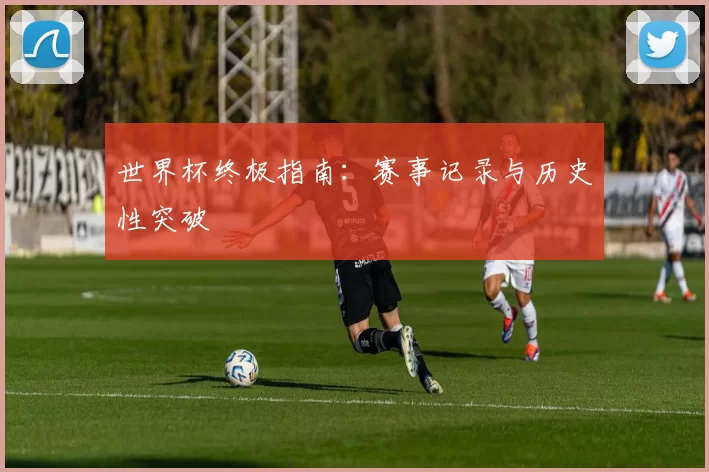世界杯终极指南：赛事记录与历史性突破