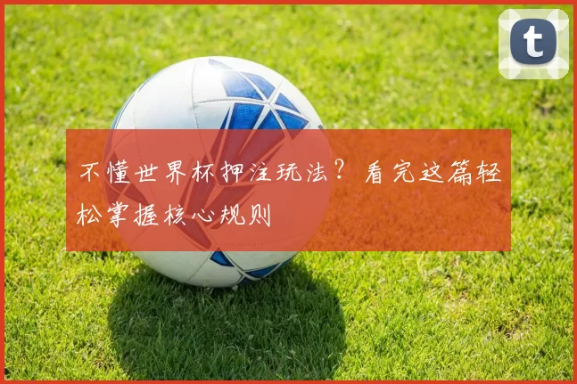 不懂世界杯押注玩法?看完这篇轻松掌握核心规则