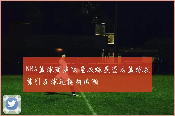 NBA篮球商店限量版球星签名篮球发售引发球迷抢购热潮
