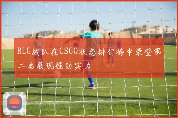 BLG战队在CSGO状态排行榜中荣登第二名展现强劲实力