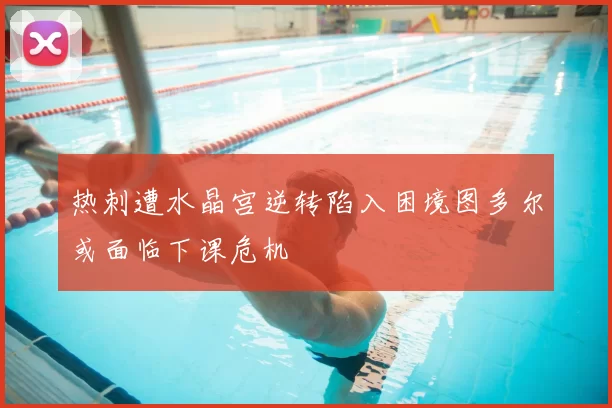 热刺遭水晶宫逆转陷入困境图多尔或面临下课危机