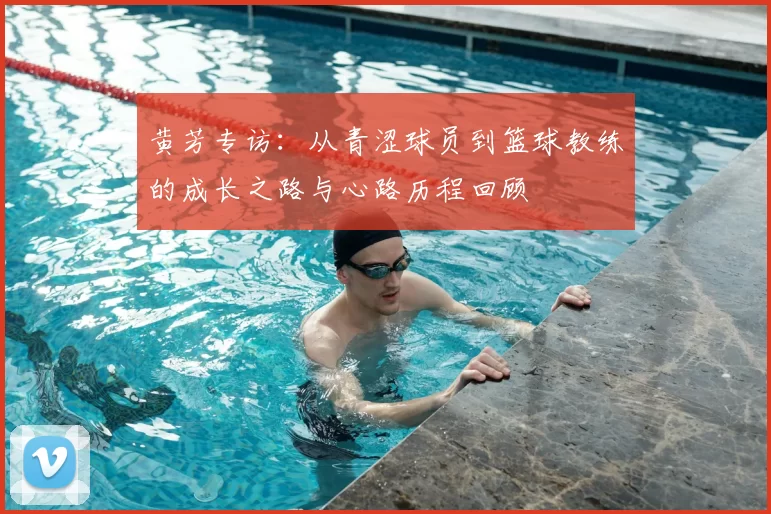 黄芳专访：从青涩球员到篮球教练的成长之路与心路历程回顾