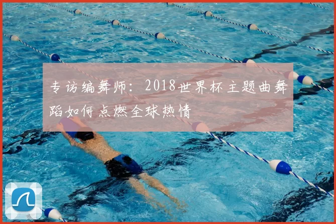 专访编舞师：2018世界杯主题曲舞蹈如何点燃全球热情