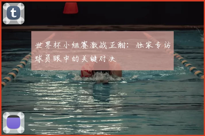 世界杯小组赛激战正酣:独家专访球员眼中的关键对决