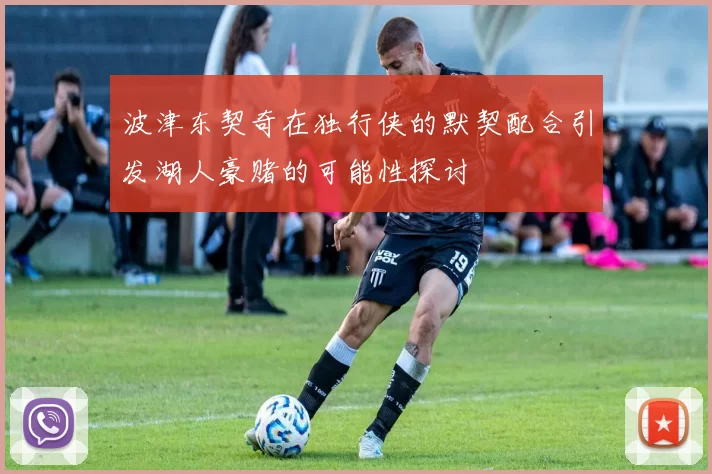 波津东契奇在独行侠的默契配合引发湖人豪赌的可能性探讨