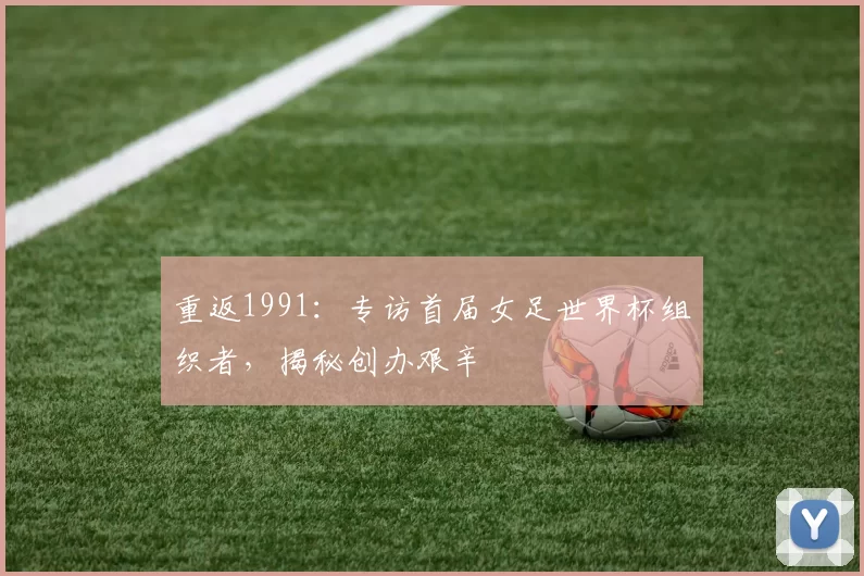 重返1991:专访首届女足世界杯组织者,揭秘创办艰辛