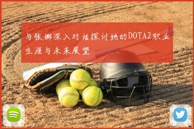 与张娜深入对话探讨她的DOTA2职业生涯与未来展望