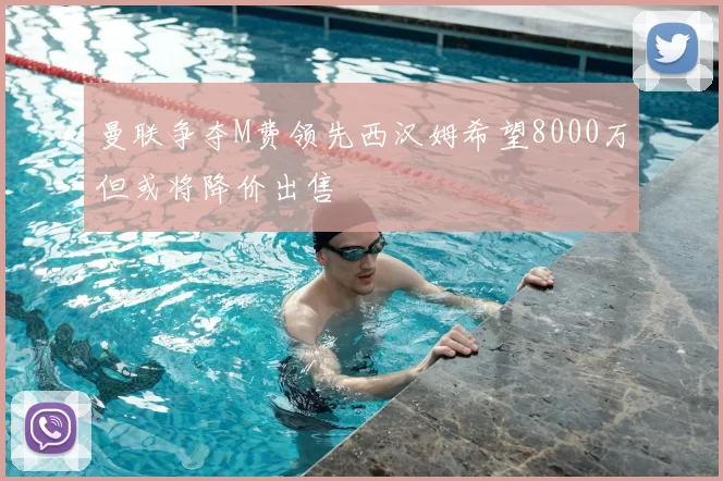 曼联争夺M费领先西汉姆希望8000万但或将降价出售