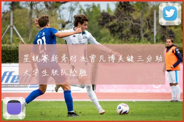 星锐赛新秀对决曾凡博关键三分助大学生联队险胜