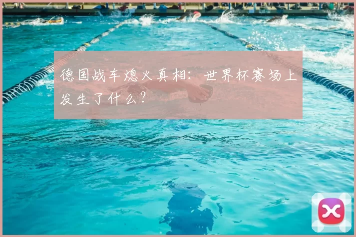 德国战车熄火真相:世界杯赛场上发生了什么?