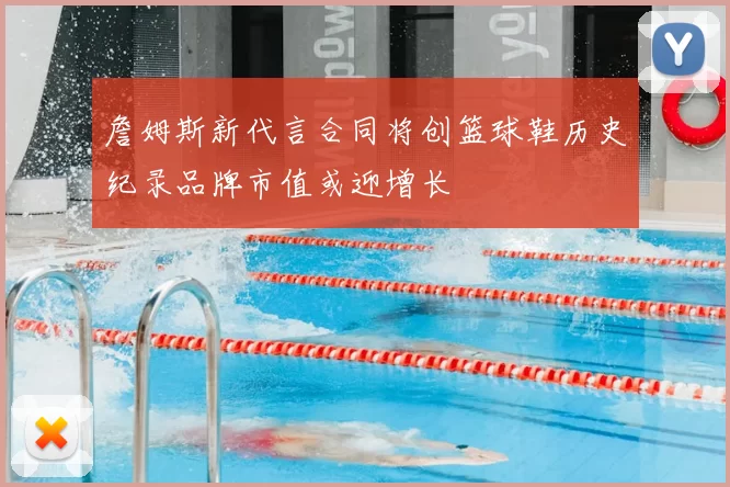 詹姆斯新代言合同将创篮球鞋历史纪录品牌市值或迎增长