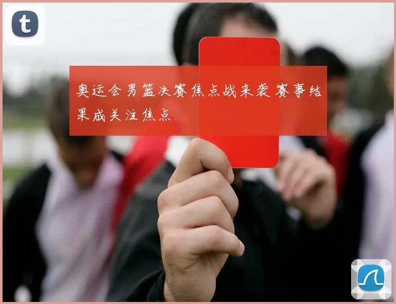 奥运会男篮决赛焦点战来袭 赛事结果成关注焦点