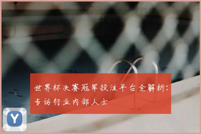 世界杯决赛冠军投注平台全解析:专访行业内部人士