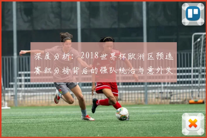 深度分析:2018世界杯欧洲区预选赛积分榜背后的强队统治与意外失分