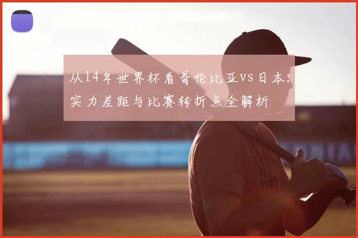 从14年世界杯看哥伦比亚vs日本:实力差距与比赛转折点全解析