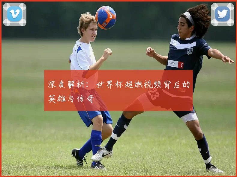 深度解析:世界杯超燃视频背后的英雄与传奇