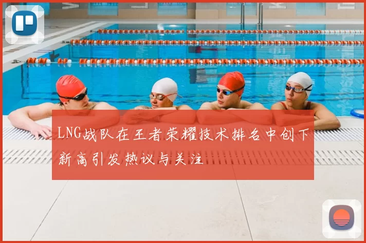 LNG战队在王者荣耀技术排名中创下新高引发热议与关注