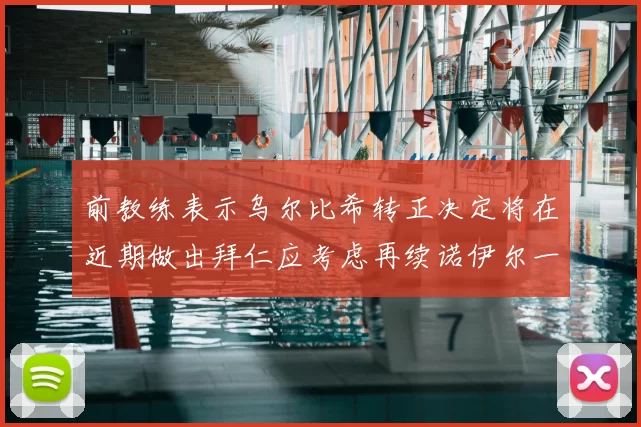 前教练表示乌尔比希转正决定将在近期做出拜仁应考虑再续诺伊尔一年合同