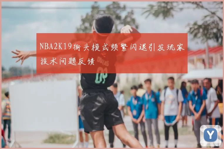 NBA2K19街头模式频繁闪退引发玩家技术问题反馈