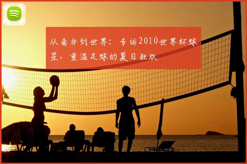 从南非到世界:专访2010世界杯球星,重温足球的夏日狂欢